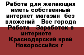  Работа для желающих иметь собственный интернет магазин, без вложений - Все города Работа » Заработок в интернете   . Краснодарский край,Новороссийск г.